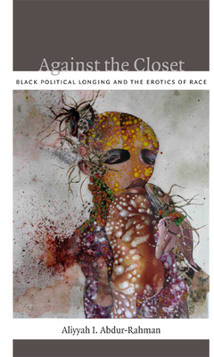 Against the Closet: Black Political Longing and the Erotics of Race - Abdur-Rahman, Aliyyah I