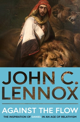 Against the Flow: The Inspiration of Daniel in an Age of Relativism - Lennox, John C