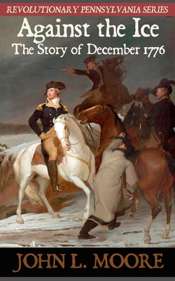 Against the Ice: The story of December 1776 - Moore, John L