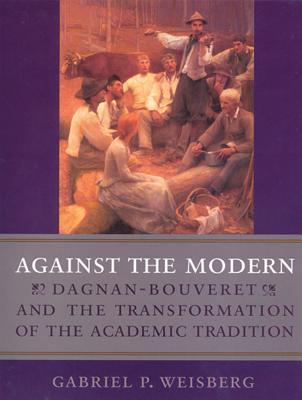 Against the Modern: Dagnan-Bouvert and the Transformation of the Academic - Weisberg, Gabriel P, Professor