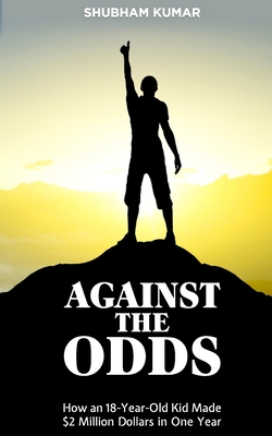 Against the Odds: How an 18 Year old Kid Made $2 Million Dollars in a Year - Kumar, Shubham