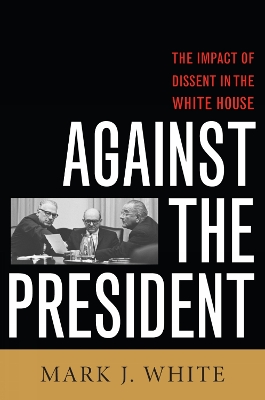 Against the President: Dissent and Decision-Making in the White House: A Historical Perspective - White, Mark J