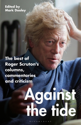 Against the Tide: The Best of Roger Scruton's Columns, Commentaries and Criticism - Scruton, Roger, and Dooley, Mark