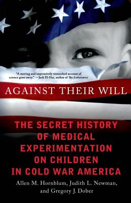Against Their Will: The Secret History of Medical Experimentation on Children in Cold War America - Hornblum, Allen M, and Newman, Judith L, and Dober, Gregory J