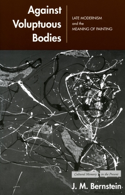 Against Voluptuous Bodies: Late Modernism and the Meaning of Painting - Bernstein, J M