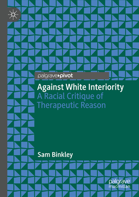 Against White Interiority: A Racial Critique of Therapeutic Reason - Binkley, Sam