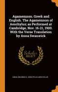 Agamemnon. Greek and English. the Agamemnon of Aeschylus; As Performed at Cambridge, Nov. 16-21, 1900. with the Verse Translation by Anna Swanwick