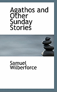 Agathos and Other Sunday Stories - Wilberforce, Samuel, Bp.