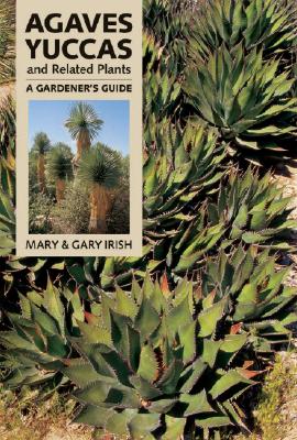 Agaves, Yuccas, and Related Plants: A Gardener's Guide - Irish, Mary F, and Irish, Gary