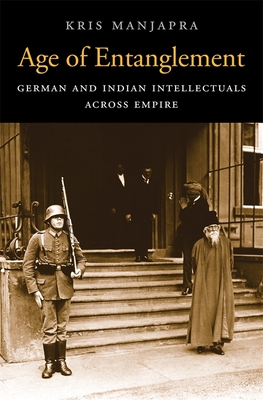 Age of Entanglement: German and Indian Intellectuals Across Empire - Manjapra, Kris