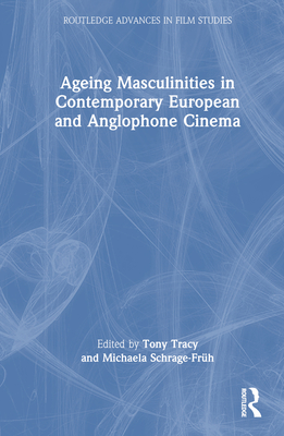 Ageing Masculinities in Contemporary European and Anglophone Cinema - Tracy, Tony (Editor), and Schrage-Frh, Michaela (Editor)