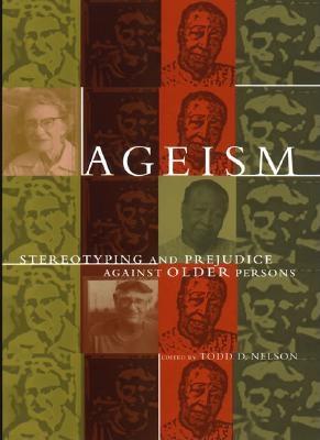 Ageism: Stereotyping and Prejudice Against Older Persons - Nelson, Todd D (Editor), and Cuddy, Amy J C (Contributions by), and Fiske, Susan T (Contributions by)