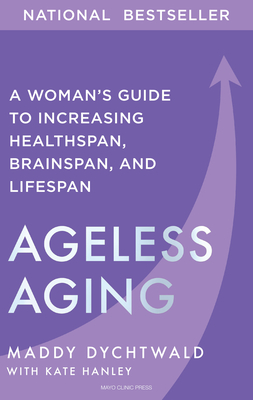 Ageless Aging: A Woman's Guide to Increasing Healthspan, Brainspan, and Lifespan - Dychtwald, Maddy, and Hanley, Kate