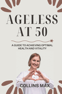 Ageless at 50: A Guide to Achieving Optimal Health and Vitality