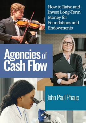 Agencies of Cash Flow: How to Raise and Invest Long-Term Money for Foundations and Endowments - Phaup, John Paul