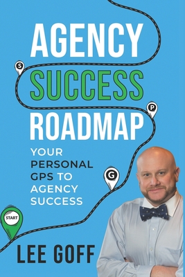 Agency Success Roadmap: Your Personal GPS to Agency Success - Goff, Lee