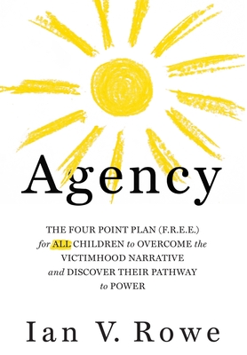 Agency: The Four Point Plan (F.R.E.E.) for All Children to Overcome the Victimhood Narrative and Discover Their Pathway to Power - Rowe, Ian V
