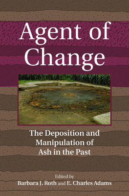 Agent of Change: The Deposition and Manipulation of Ash in the Past - Roth, Barbara (Editor), and Adams, E Charles (Editor)