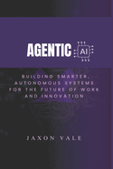 Agentic AI: Building Smarter, Autonomous Systems for the Future of Work and Innovation