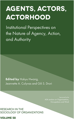 Agents, Actors, Actorhood: Institutional Perspectives on the Nature of Agency, Action, and Authority - Hwang, Hokyu (Editor), and Colyvas, Jeannette A (Editor), and Drori, Gili S (Editor)