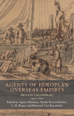 Agents of European Overseas Empires: Private Colonisers, 1450-1800 - Peyrol-Kleiber, Elodie (Editor), and Roper, L H (Editor), and Van Ruymbeke, Bertrand (Editor)
