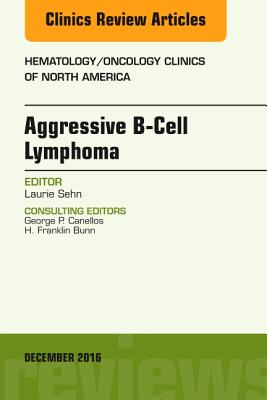 Aggressive B- Cell Lymphoma, an Issue of Hematology/Oncology Clinics of North America: Volume 30-6 - Sehn, Laurie