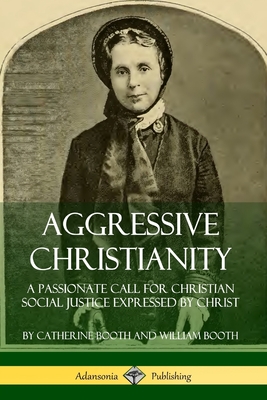Aggressive Christianity: A Passionate Call for Christian Social Justice Expressed by Christ - Booth, Catherine, and Booth, William