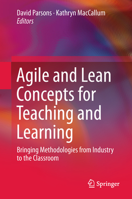 Agile and Lean Concepts for Teaching and Learning: Bringing Methodologies from Industry to the Classroom - Parsons, David (Editor), and MacCallum, Kathryn (Editor)