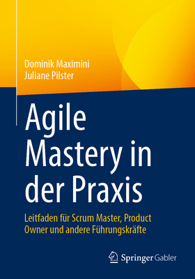 Agile Mastery in Der Praxis: Leitfaden F?r Scrum Master, Product Owner Und Andere F?hrungskr?fte - Maximini, Dominik, and Pilster, Juliane