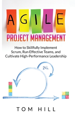 Agile Project Management: How to Skillfully Implement Scrum, Run Effective Teams, and Cultivate High-Performance Leadership - Hill, Tom