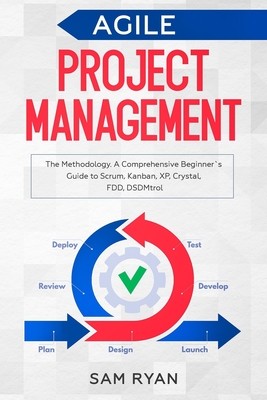 Agile Project Management: Methodology. A Comprehensive Beginner's Guide to Scrum, Kanban, XP, Crystal, FDD, DSDM - Ryan, Sam