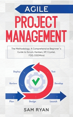 Agile Project Management: Methodology. A Comprehensive Beginner's Guide to Scrum, Kanban, XP, Crystal, FDD, DSDM - Ryan, Sam