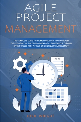 Agile Project Management: The Complete Guide to the Methodology That Increases the Efficiency of the Development of a Lean Startup through Sprint Cycles with a Focus on Continuous Improvement - Wright, Josh