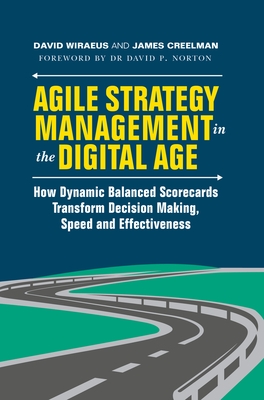 Agile Strategy Management in the Digital Age: How Dynamic Balanced Scorecards Transform Decision Making, Speed and Effectiveness - Wiraeus, David, and Creelman, James