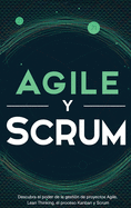 Agile y Scrum: Descubra el poder de la gestin de proyectos Agile, Lean Thinking, el proceso Kanban y Scrum