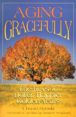 Aging Gracefully: The Keys to Holier, Happier Golden Years - Dymski, J Daniel, and Weakland, Rembert G, Archbishop, O.S.B. (Foreword by)