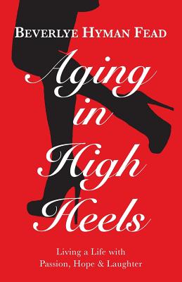 Aging in High Heels: Living a Life with Passion, Hope & Laughter - Fead, Beverlye Hyman, and Tapper, Joan (Editor), and Balkwill, John (Designer)