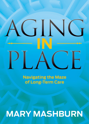 Aging in Place: Navigating the Maze of Long-Term Care - Mashburn, Mary