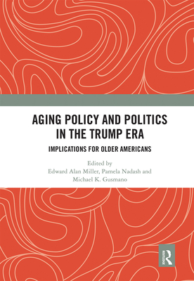 Aging Policy and Politics in the Trump Era: Implications for Older Americans - Miller, Edward Alan (Editor), and Nadash, Pamela (Editor), and Gusmano, Michael (Editor)