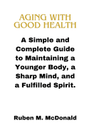 Aging with Good Health: A Simple and Complete Guide to Maintaining a Younger Body, a Sharp Mind, and a Fulfilled Spirit.