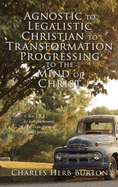 Agnostic to Legalistic Christian to Transformation Progressing to The Mind of Christ: Ro 12:2 "...be not conformed...be Ye Transformed...ye may prove..."