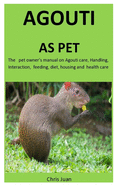 Agouti As Pet: The pet owner's manual on Agouti care, Handling, Interaction, feeding, diet, housing and health care