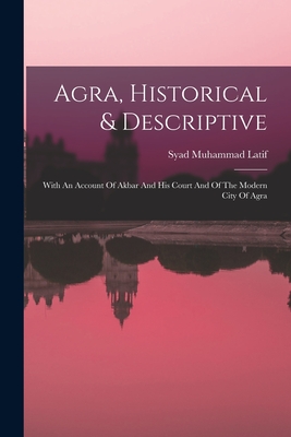 Agra, Historical & Descriptive: With An Account Of Akbar And His Court And Of The Modern City Of Agra - Latif, Syad Muhammad