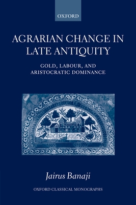 Agrarian Change in Late Antiquity: Gold, Labour, and Aristocratic Dominance - Banaji, Jairus