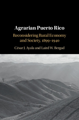 Agrarian Puerto Rico: Reconsidering Rural Economy and Society, 1899-1940 - Ayala, Csar J., and Bergad, Laird W.