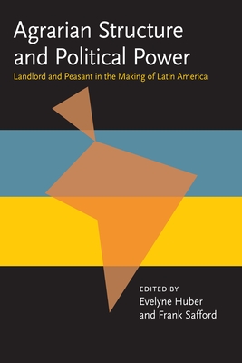 Agrarian Structure and Political Power: Landlord and Peasant in the Making of Latin America - Huber, Evelyne (Editor), and Safford, Frank (Editor)