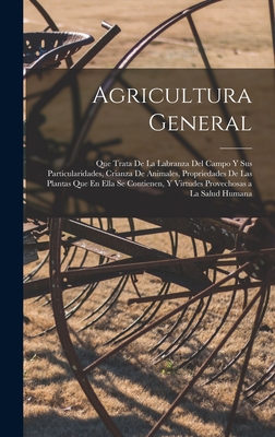 Agricultura General: Que Trata de La Labranza del Campo y Sus Particularidades, Crianza de Animales, Propriedades de Las Plantas Que En Ella Se Contienen, y Virtudes Provechosas a la Salud Humana - Anonymous