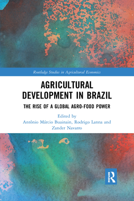 Agricultural Development in Brazil: The Rise of a Global Agro-food Power - Buainain, Antonio M. (Editor), and Lanna, Rodrigo (Editor), and Navarro, Zander (Editor)