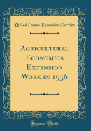 Agricultural Economics Extension Work in 1936 (Classic Reprint)