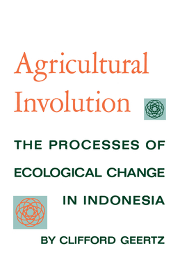 Agricultural Involution: The Processes of Ecological Change in Indonesia - Geertz, Clifford
